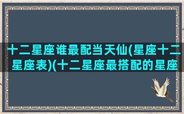 十二星座谁最配当天仙(星座十二星座表)(十二星座最搭配的星座是什么)