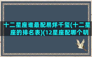 十二星座谁最配易烊千玺(十二星座的排名表)(12星座配哪个明星)