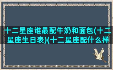 十二星座谁最配牛奶和面包(十二星座生日表)(十二星座配什么样的男生)