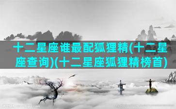 十二星座谁最配狐狸精(十二星座查询)(十二星座狐狸精榜首)