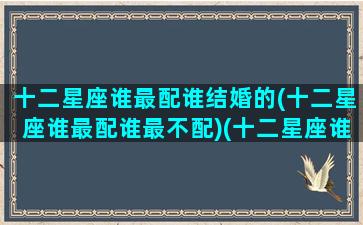 十二星座谁最配谁结婚的(十二星座谁最配谁最不配)(十二星座谁最般配)