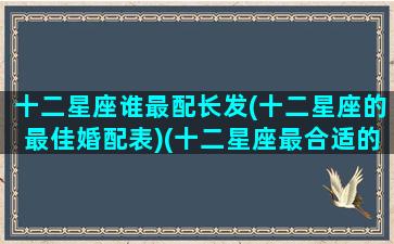 十二星座谁最配长发(十二星座的最佳婚配表)(十二星座最合适的发型)