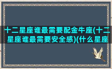 十二星座谁最需要配金牛座(十二星座谁最需要安全感)(什么星座配金牛)