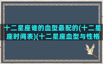 十二星座谁的血型最配的(十二星座时间表)(十二星座血型与性格)