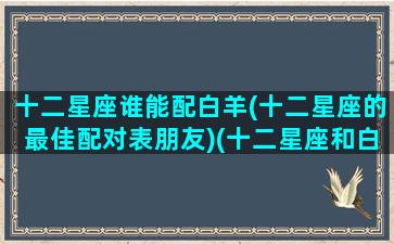 十二星座谁能配白羊(十二星座的最佳配对表朋友)(十二星座和白羊座的关系表)