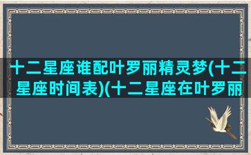 十二星座谁配叶罗丽精灵梦(十二星座时间表)(十二星座在叶罗丽中和谁是闺蜜)