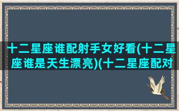 十二星座谁配射手女好看(十二星座谁是天生漂亮)(十二星座配对指南射手座)