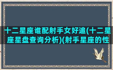 十二星座谁配射手女好追(十二星座星盘查询分析)(射手星座的性格女与什么星座配)