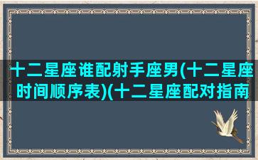 十二星座谁配射手座男(十二星座时间顺序表)(十二星座配对指南射手座)