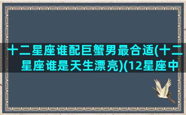 十二星座谁配巨蟹男最合适(十二星座谁是天生漂亮)(12星座中巨蟹座的最配什么座)