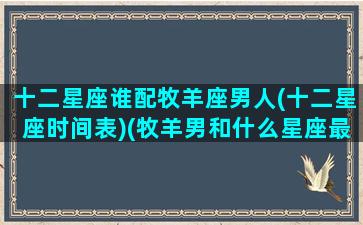 十二星座谁配牧羊座男人(十二星座时间表)(牧羊男和什么星座最配)