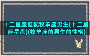 十二星座谁配牧羊座男生(十二星座星盘)(牧羊座的男生的性格)