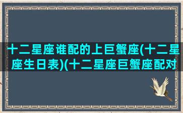 十二星座谁配的上巨蟹座(十二星座生日表)(十二星座巨蟹座配对)