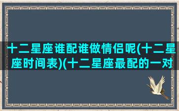 十二星座谁配谁做情侣呢(十二星座时间表)(十二星座最配的一对情侣)