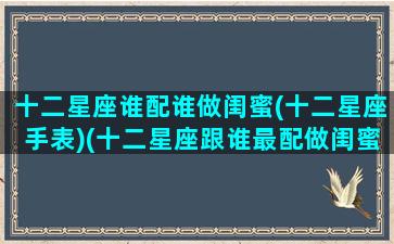 十二星座谁配谁做闺蜜(十二星座手表)(十二星座跟谁最配做闺蜜)