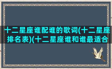 十二星座谁配谁的歌词(十二星座排名表)(十二星座谁和谁最适合的歌)