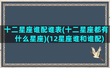 十二星座谁配谁表(十二星座都有什么星座)(12星座谁和谁配)