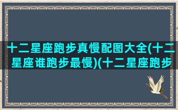 十二星座跑步真慢配图大全(十二星座谁跑步最慢)(十二星座跑步最快排行榜)