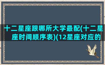 十二星座跟哪所大学最配(十二星座时间顺序表)(12星座对应的大学)