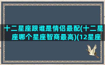 十二星座跟谁是情侣最配(十二星座哪个星座智商最高)(12星座谁与谁是最佳情侣)
