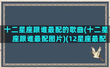 十二星座跟谁最配的歌曲(十二星座跟谁最配图片)(12星座最配什么歌)