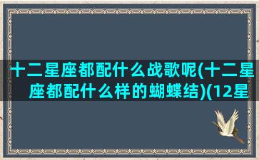 十二星座都配什么战歌呢(十二星座都配什么样的蝴蝶结)(12星座配什么)