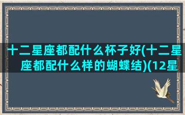 十二星座都配什么杯子好(十二星座都配什么样的蝴蝶结)(12星座配什么动物)