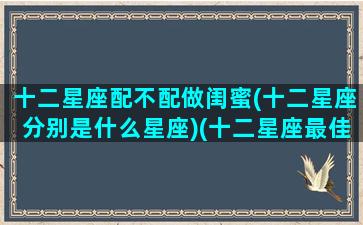 十二星座配不配做闺蜜(十二星座分别是什么星座)(十二星座最佳配对闺蜜)