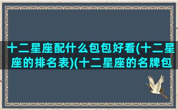 十二星座配什么包包好看(十二星座的排名表)(十二星座的名牌包)