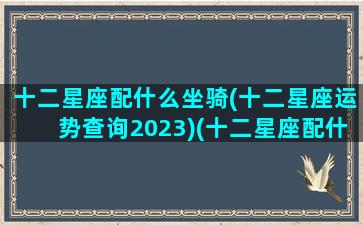 十二星座配什么坐骑(十二星座运势查询2023)(十二星座配什么生肖)