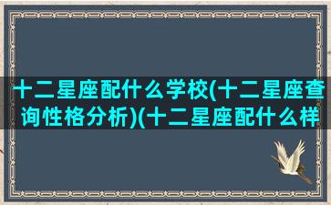 十二星座配什么学校(十二星座查询性格分析)(十二星座配什么样)