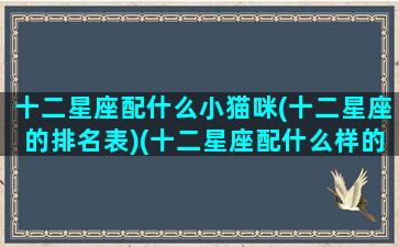 十二星座配什么小猫咪(十二星座的排名表)(十二星座配什么样的男生)