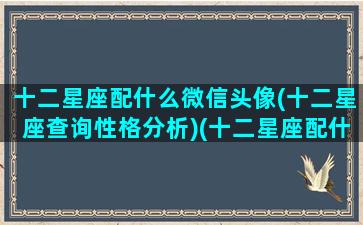 十二星座配什么微信头像(十二星座查询性格分析)(十二星座配什么头发)