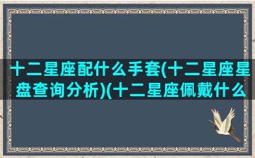 十二星座配什么手套(十二星座星盘查询分析)(十二星座佩戴什么首饰)