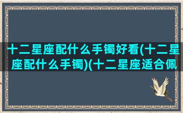 十二星座配什么手镯好看(十二星座配什么手镯)(十二星座适合佩戴什么水晶石)