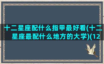 十二星座配什么指甲最好看(十二星座最配什么地方的大学)(12星座专属指甲油)