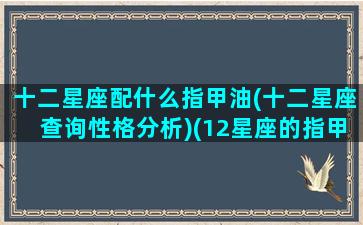 十二星座配什么指甲油(十二星座查询性格分析)(12星座的指甲油是什么颜色)