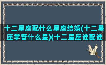 十二星座配什么星座结婚(十二星座掌管什么星)(十二星座谁配谁结婚)