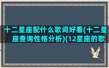 十二星座配什么歌词好看(十二星座查询性格分析)(12星座的歌曲)