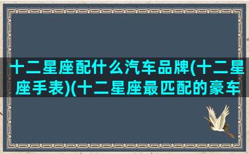 十二星座配什么汽车品牌(十二星座手表)(十二星座最匹配的豪车或跑车)