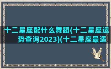 十二星座配什么舞蹈(十二星座运势查询2023)(十二星座最适合什么舞蹈)