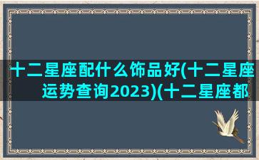 十二星座配什么饰品好(十二星座运势查询2023)(十二星座都配什么)