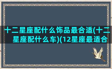 十二星座配什么饰品最合适(十二星座配什么车)(12星座最适合的颜色)