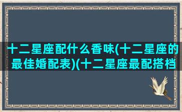 十二星座配什么香味(十二星座的最佳婚配表)(十二星座最配搭档)