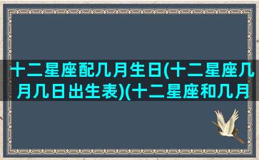 十二星座配几月生日(十二星座几月几日出生表)(十二星座和几月几日出生)