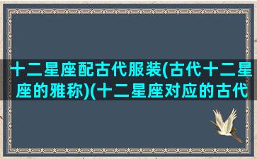 十二星座配古代服装(古代十二星座的雅称)(十二星座对应的古代名字)