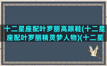 十二星座配叶罗丽高跟鞋(十二星座配叶罗丽精灵梦人物)(十二星座最配的叶罗丽娃娃)
