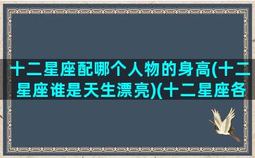 十二星座配哪个人物的身高(十二星座谁是天生漂亮)(十二星座各配什么星座)