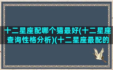 十二星座配哪个猫最好(十二星座查询性格分析)(十二星座最配的宠物)