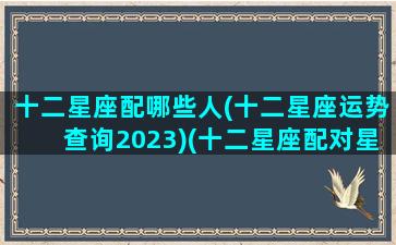 十二星座配哪些人(十二星座运势查询2023)(十二星座配对星座运势)